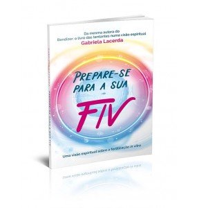 PREPARE-SE PARA A SUA FIV - UMA VISÃO ESPIRITUAL SOBRE A FERTILIZAÇÃO IN VITRO