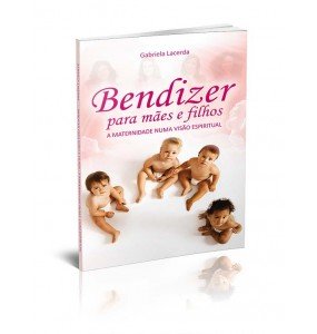 BENDIZER PARA MÃES E FILHOS – A MATERNIDADE NUMA VISÃO ESPIRITUAL