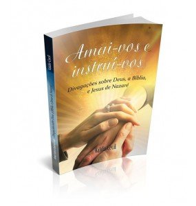 AMAI-VOS E INSTRUÍ-VOS Divagações sobre Deus, a Bíblia, e Jesus de Nazaré