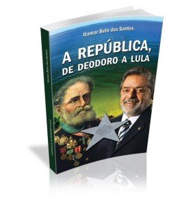 A REPÚBLICA, DE DEODORO A LULA 