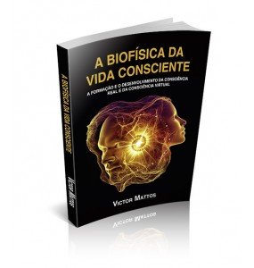 A BIOFÍSICA DA VIDA CONSCIENTE A Formação e o Desenvolvimento da Consciência Real e da Consciência Virtual