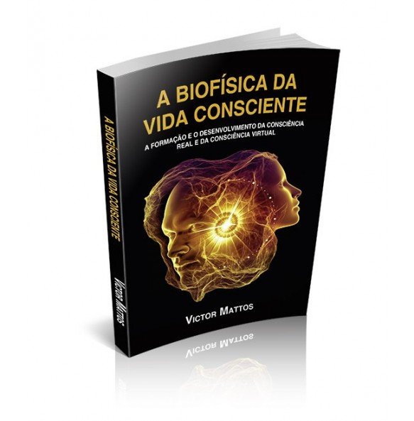 A BIOFÍSICA DA VIDA CONSCIENTE A Formação e o Desenvolvimento da Consciência Real e da Consciência Virtual