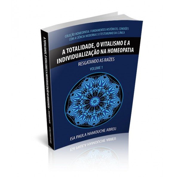 A TOTALIDADE, O VITALISMO E A INDIVIDUALIZAÇÃO NA HOMEOPATIA Resgatando as Raízes – Volume 1