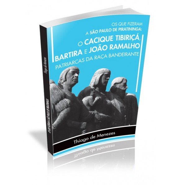 OS QUE FIZERAM A SÃO PAULO DE PIRATININGA: O CACIQUE TIBIRIÇÁ, BARTIRA E JOÃO RAMALHO PATRIARCAS DA RAÇA BANDEIRANTE